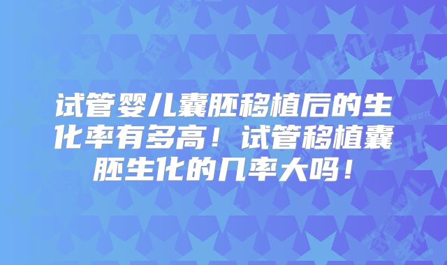 试管婴儿囊胚移植后的生化率有多高！试管移植囊胚生化的几率大吗！