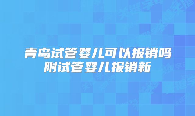青岛试管婴儿可以报销吗附试管婴儿报销新