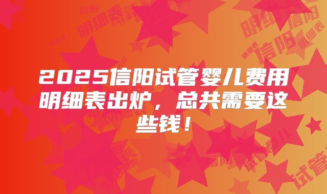 2025信阳试管婴儿费用明细表出炉，总共需要这些钱！