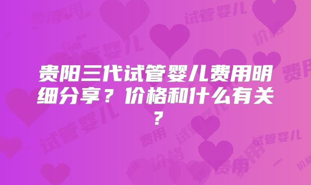 贵阳三代试管婴儿费用明细分享?价格和什么有关?