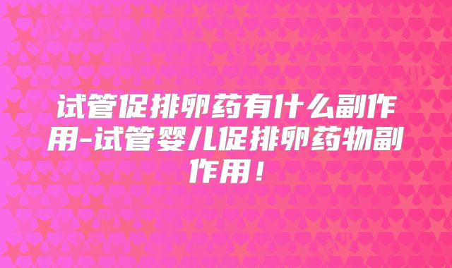 试管促排卵药有什么副作用-试管婴儿促排卵药物副作用！