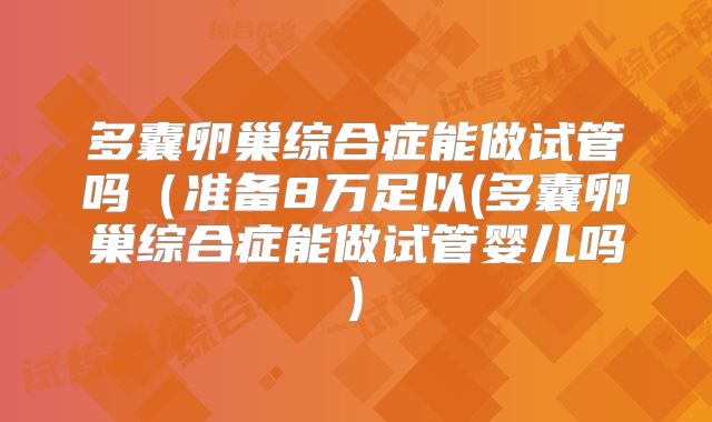 多囊卵巢综合症能做试管吗（准备8万足以(多囊卵巢综合症能做试管婴儿吗)