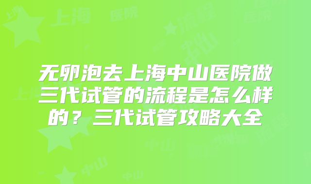 无卵泡去上海中山医院做三代试管的流程是怎么样的?三代试管攻略大全