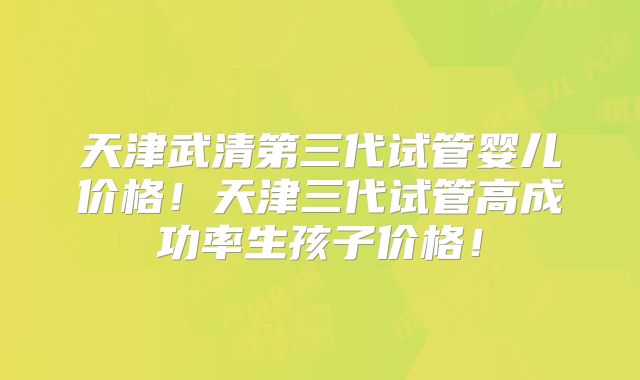 天津武清第三代试管婴儿价格！天津三代试管高成功率生孩子价格！