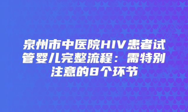 泉州市中医院HIV患者试管婴儿完整流程：需特别注意的8个环节
