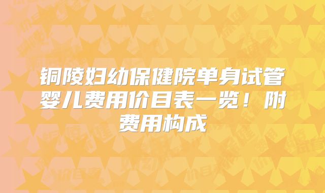 铜陵妇幼保健院单身试管婴儿费用价目表一览!附费用构成