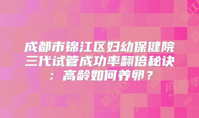 成都市锦江区妇幼保健院三代试管成功率翻倍秘诀：高龄如何养卵？