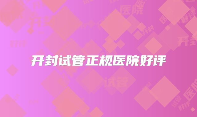 开封试管正规医院好评