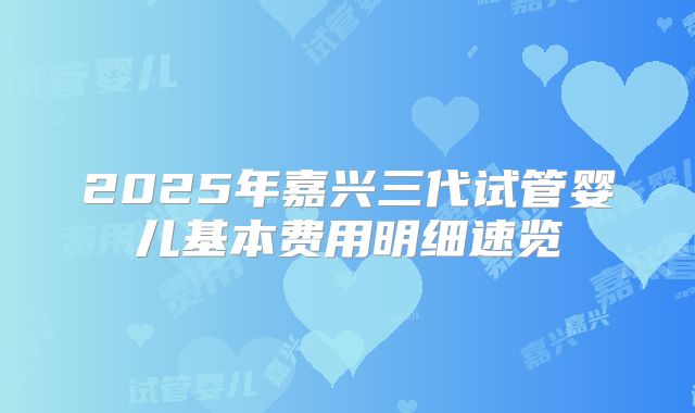 2025年嘉兴三代试管婴儿基本费用明细速览