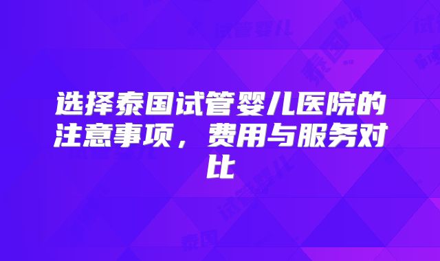 选择泰国试管婴儿医院的注意事项，费用与服务对比