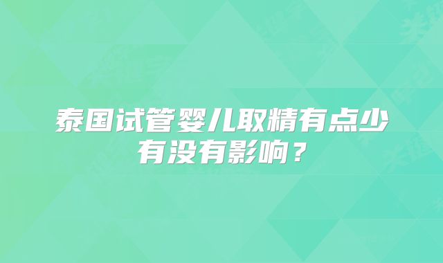 泰国试管婴儿取精有点少有没有影响?