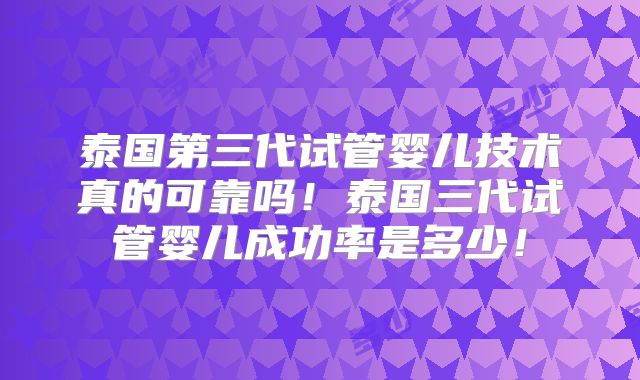 泰国第三代试管婴儿技术真的可靠吗！泰国三代试管婴儿成功率是多少！