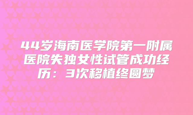 44岁海南医学院第一附属医院失独女性试管成功经历：3次移植终圆梦