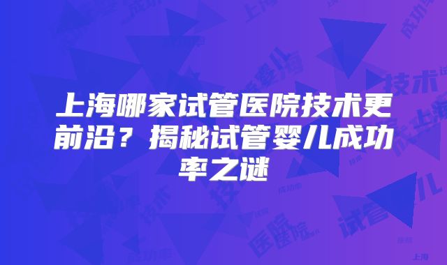上海哪家试管医院技术更前沿?揭秘试管婴儿成功率之谜