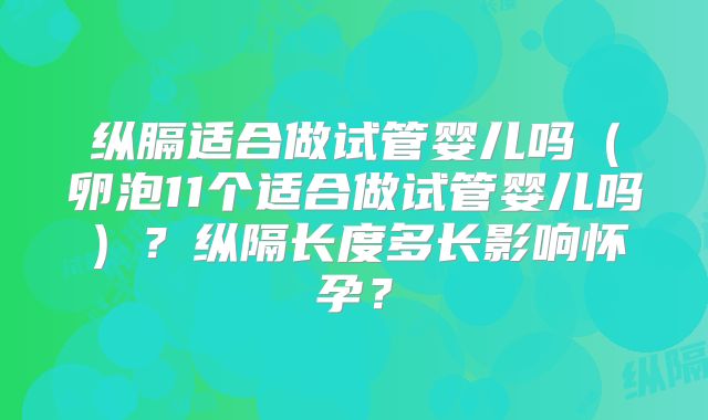 纵膈适合做试管婴儿吗(卵泡11个适合做试管婴儿吗)?纵隔长度多长影响怀孕?