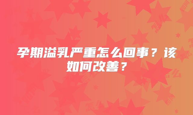 孕期溢乳严重怎么回事?该如何改善?