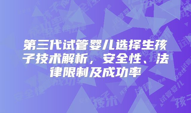 第三代试管婴儿选择生孩子技术解析，安全性、法律限制及成功率