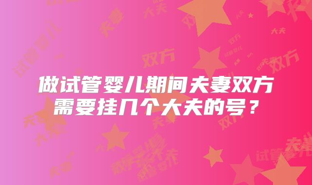 做试管婴儿期间夫妻双方需要挂几个大夫的号?