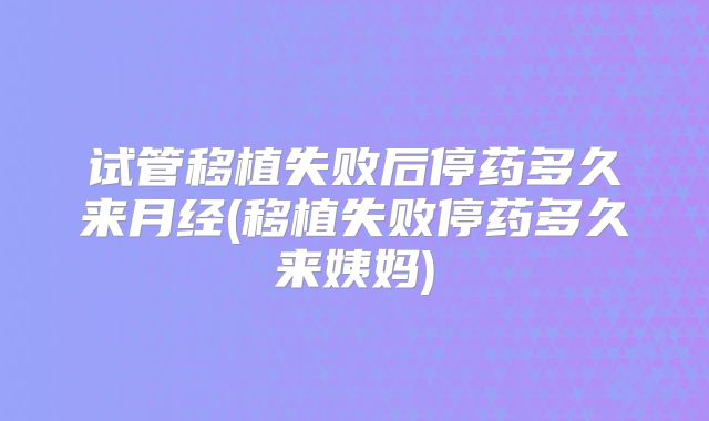 试管移植失败后停药多久来月经(移植失败停药多久来姨妈)