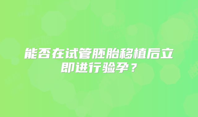 能否在试管胚胎移植后立即进行验孕？