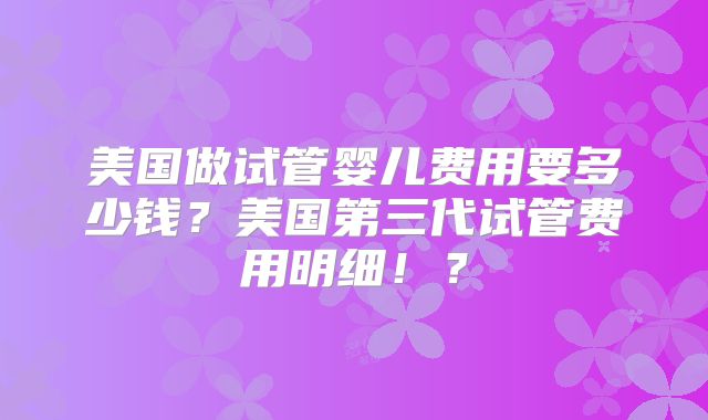 美国做试管婴儿费用要多少钱？美国第三代试管费用明细！？
