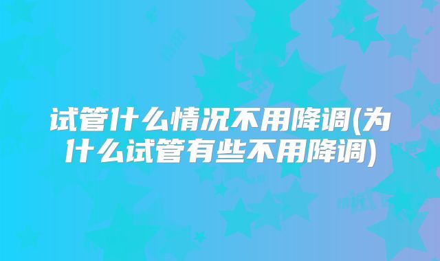 试管什么情况不用降调(为什么试管有些不用降调)