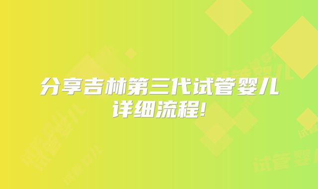 分享吉林第三代试管婴儿详细流程!