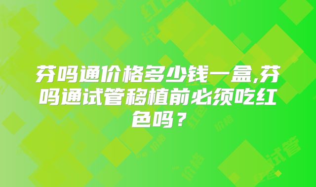 芬吗通价格多少钱一盒,芬吗通试管移植前必须吃红色吗？