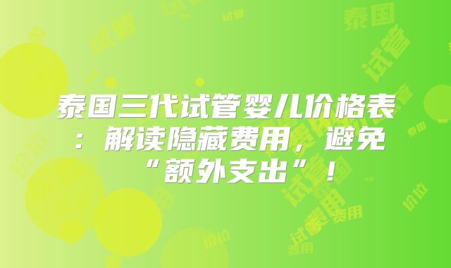 泰国三代试管婴儿价格表：解读隐藏费用，避免“额外支出”！