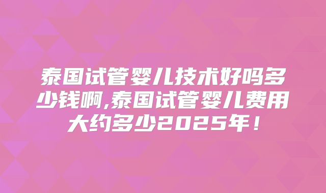 泰国试管婴儿技术好吗多少钱啊,泰国试管婴儿费用大约多少2025年！