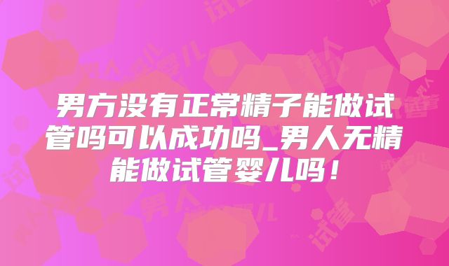 男方没有正常精子能做试管吗可以成功吗_男人无精能做试管婴儿吗！
