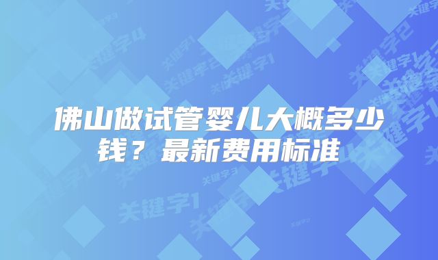 佛山做试管婴儿大概多少钱？最新费用标准