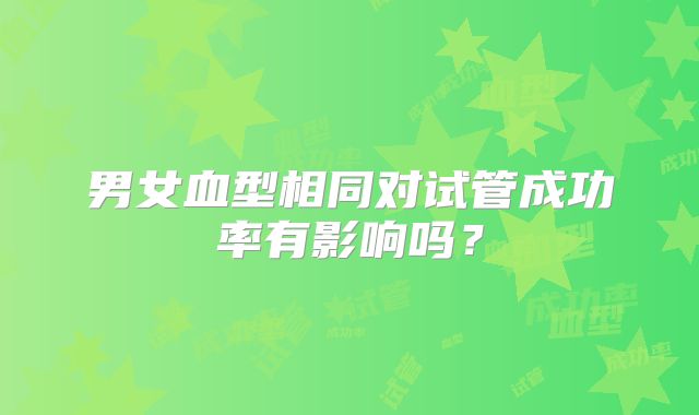 男女血型相同对试管成功率有影响吗？