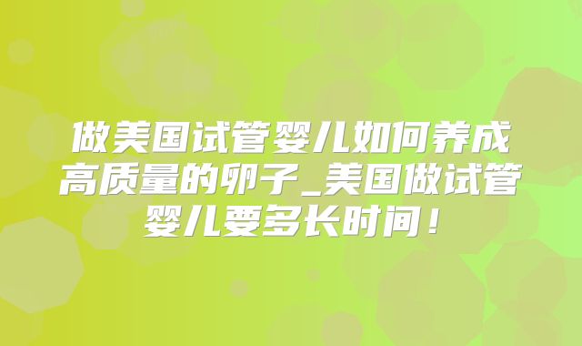 做美国试管婴儿如何养成高质量的卵子_美国做试管婴儿要多长时间！