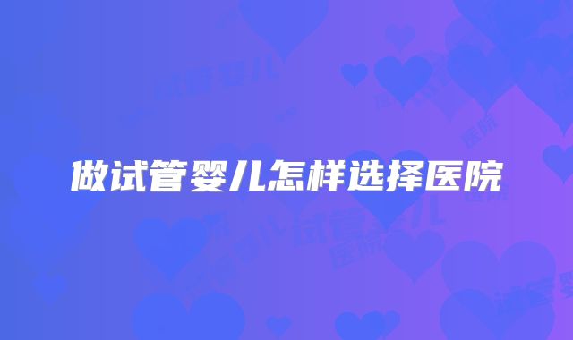 做试管婴儿怎样选择医院