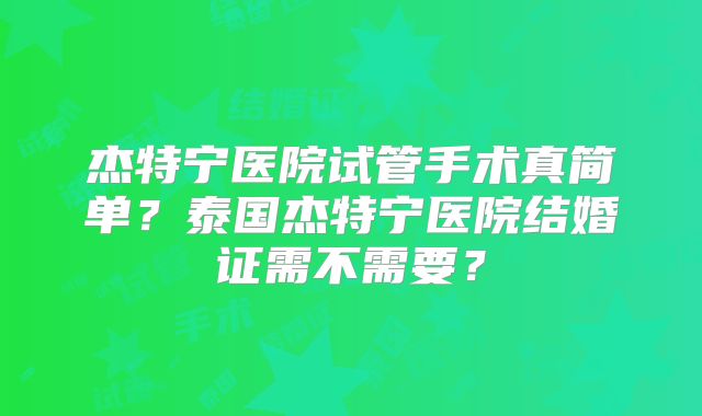 杰特宁医院试管手术真简单？泰国杰特宁医院结婚证需不需要？