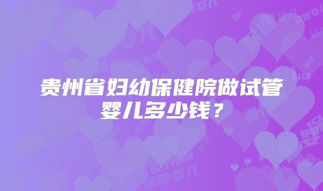 贵州省妇幼保健院做试管婴儿多少钱?
