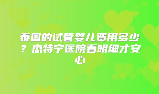 泰国的试管婴儿费用多少？杰特宁医院看明细才安心