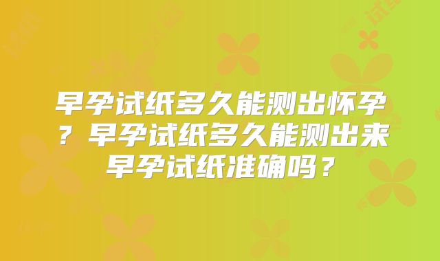 早孕试纸多久能测出怀孕?早孕试纸多久能测出来早孕试纸准确吗?
