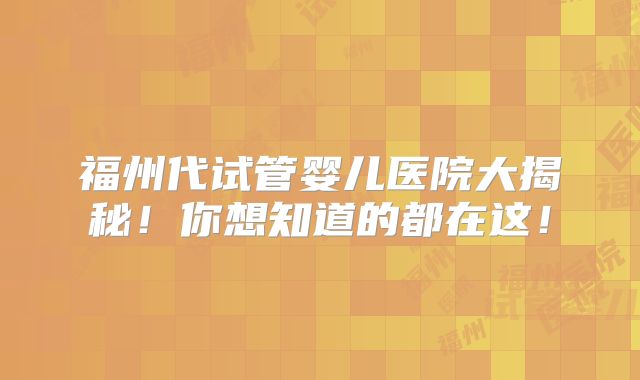 福州代试管婴儿医院大揭秘!你想知道的都在这!