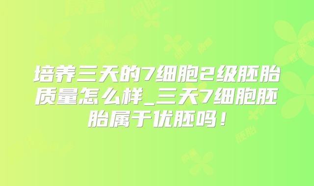 培养三天的7细胞2级胚胎质量怎么样_三天7细胞胚胎属于优胚吗!