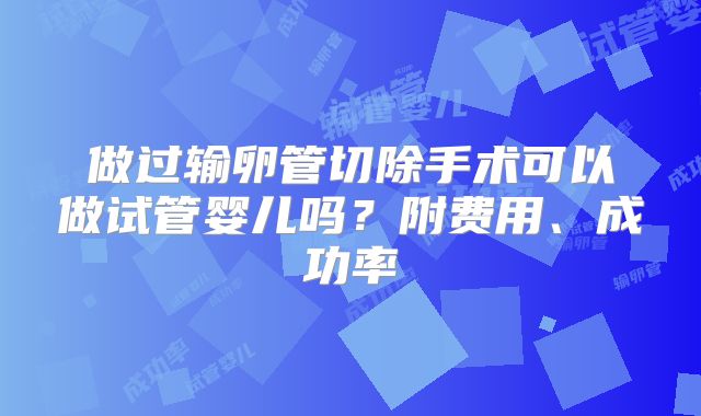 做过输卵管切除手术可以做试管婴儿吗？附费用、成功率