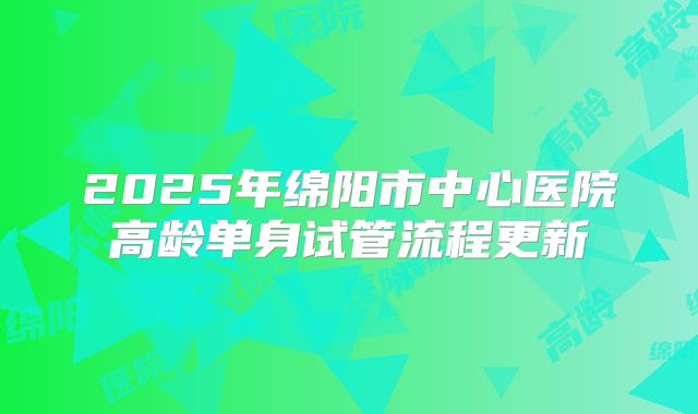 2025年绵阳市中心医院高龄单身试管流程更新