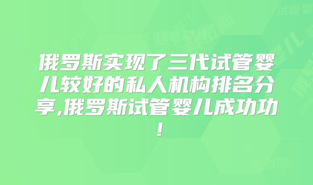 俄罗斯实现了三代试管婴儿较好的私人机构排名分享,俄罗斯试管婴儿成功功!
