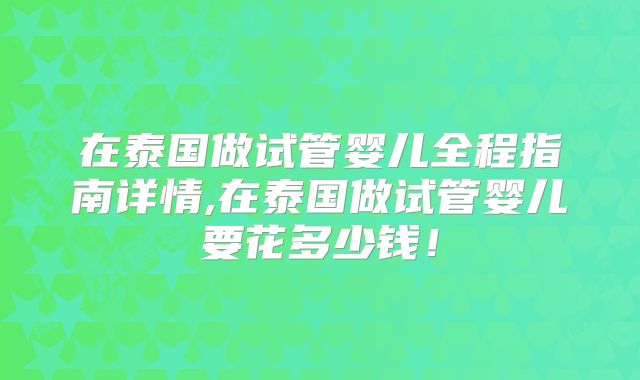 在泰国做试管婴儿全程指南详情,在泰国做试管婴儿要花多少钱！