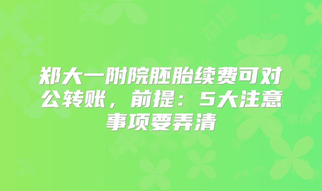 郑大一附院胚胎续费可对公转账，前提：5大注意事项要弄清