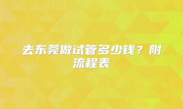 去东莞做试管多少钱?附流程表