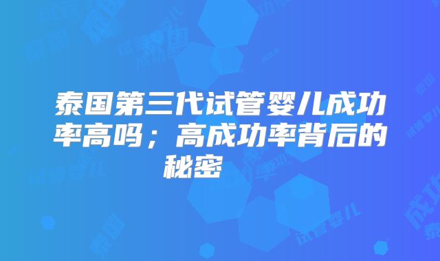 泰国第三代试管婴儿成功率高吗；高成功率背后的秘密    