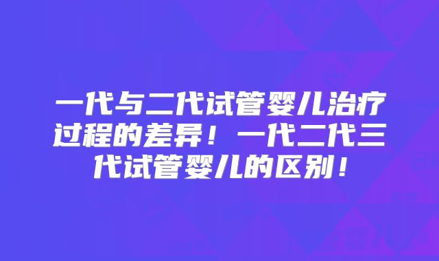 一代与二代试管婴儿治疗过程的差异！一代二代三代试管婴儿的区别！
