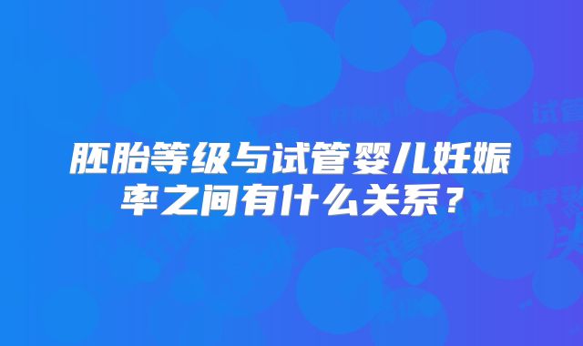 胚胎等级与试管婴儿妊娠率之间有什么关系?